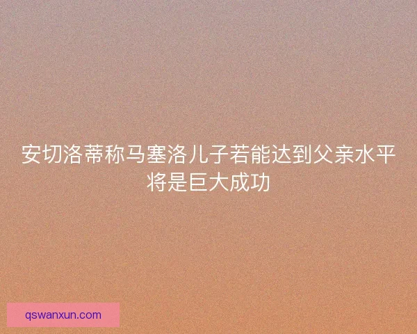 安切洛蒂称马塞洛儿子若能达到父亲水平将是巨大成功